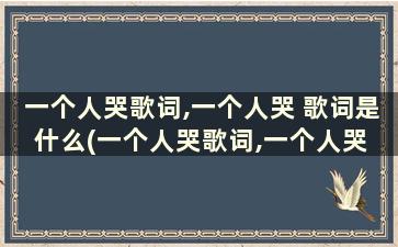 一个人哭歌词,一个人哭 歌词是什么(一个人哭歌词,一个人哭 歌词的歌)